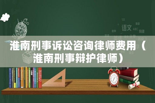 淮南刑事訴訟咨詢律師費用（淮南刑事辯護律師）