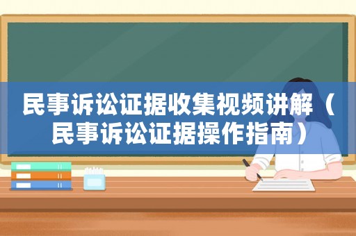 民事訴訟證據收集視頻講解（民事訴訟證據操作指南）