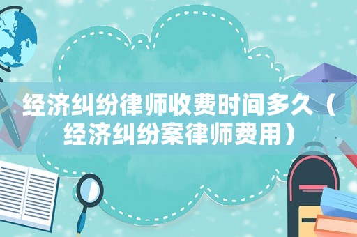 經濟糾紛律師收費時間多久（經濟糾紛案律師費用）