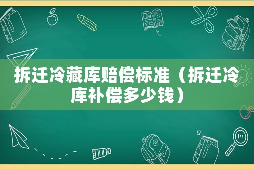 拆遷冷藏庫(kù)賠償標(biāo)準(zhǔn)（拆遷冷庫(kù)補(bǔ)償多少錢）