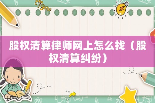 股權(quán)清算律師網(wǎng)上怎么找（股權(quán)清算糾紛）
