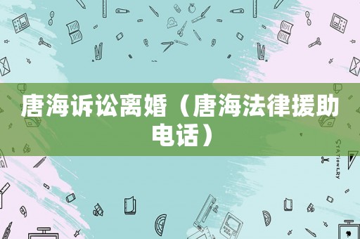 唐海訴訟離婚（唐海法律援助電話）