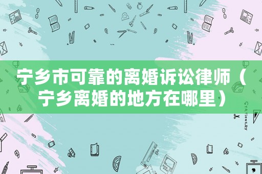 寧鄉市可靠的離婚訴訟律師（寧鄉離婚的地方在哪里）