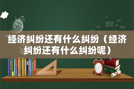 經濟糾紛還有什么糾紛（經濟糾紛還有什么糾紛呢）