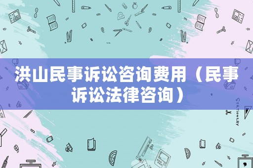 洪山民事訴訟咨詢費用（民事訴訟法律咨詢）