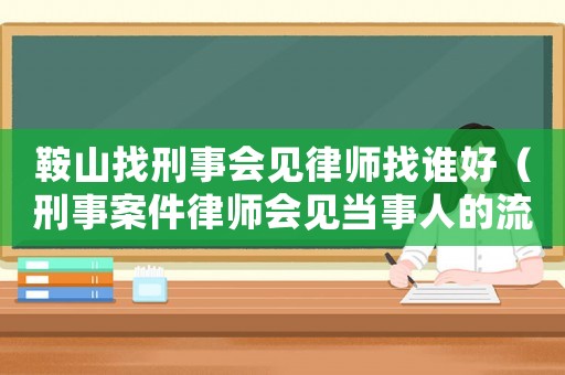 鞍山找刑事會(huì)見(jiàn)律師找誰(shuí)好（刑事案件律師會(huì)見(jiàn)當(dāng)事人的流程）