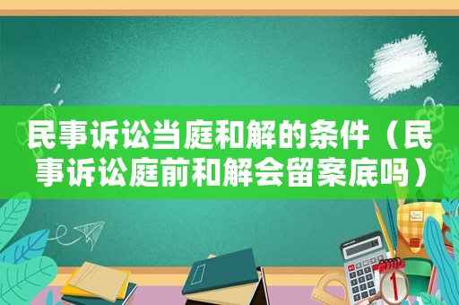 民事訴訟當庭和解的條件（民事訴訟庭前和解會留案底嗎）