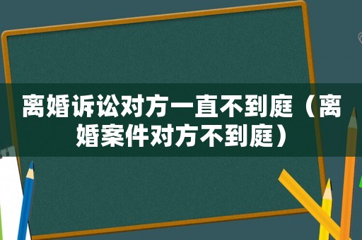 離婚訴訟對方一直不到庭（離婚案件對方不到庭）