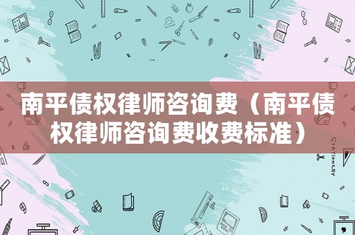 南平債權律師咨詢費（南平債權律師咨詢費收費標準）