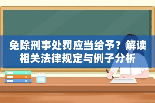 免除刑事處罰應(yīng)當(dāng)給予？解讀相關(guān)法律規(guī)定與例子分析