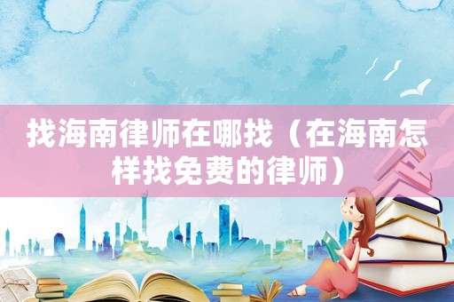 找海南律師在哪找（在海南怎樣找免費(fèi)的律師）