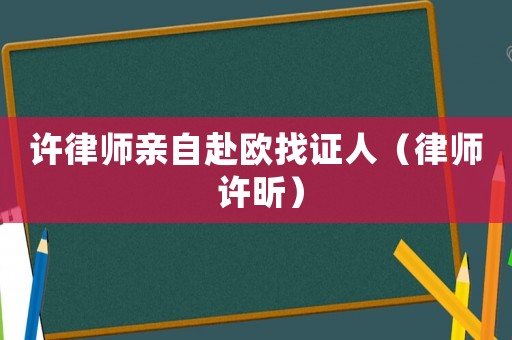 許律師親自赴歐找證人（律師 許昕）