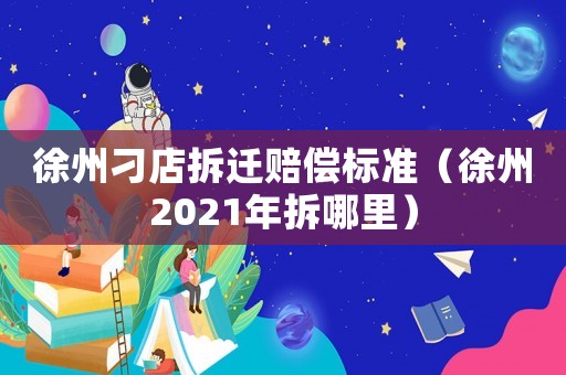 徐州刁店拆遷賠償標準（徐州2021年拆哪里）