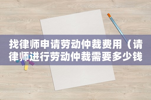 找律師申請勞動仲裁費用（請律師進行勞動仲裁需要多少錢）
