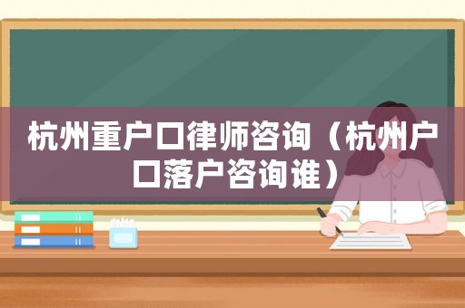 杭州重戶口律師咨詢（杭州戶口落戶咨詢誰）