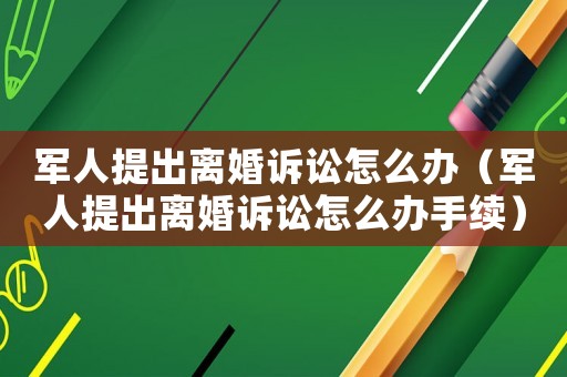 軍人提出離婚訴訟怎么辦（軍人提出離婚訴訟怎么辦手續(xù)）