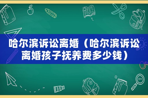 哈爾濱訴訟離婚（哈爾濱訴訟離婚孩子撫養費多少錢）