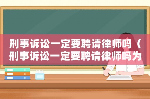 刑事訴訟一定要聘請律師嗎（刑事訴訟一定要聘請律師嗎為什么）