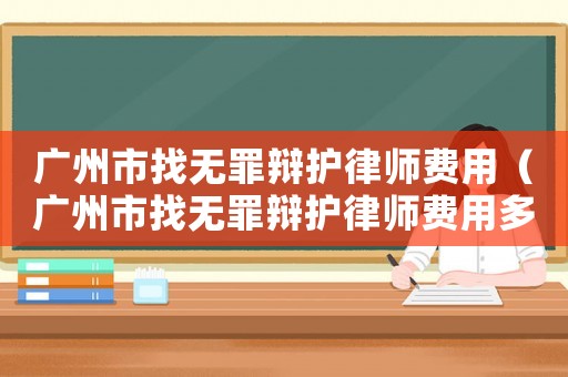 廣州市找無罪辯護律師費用（廣州市找無罪辯護律師費用多少）