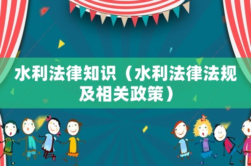 水利法律知識(shí)（水利法律法規(guī)及相關(guān)政策）