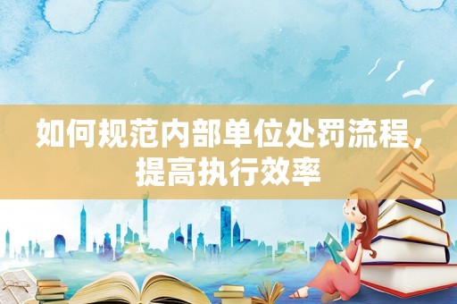 如何規范內部單位處罰流程，提高執行效率