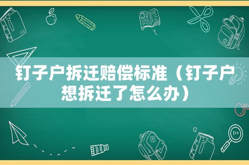 釘子戶拆遷賠償標準（釘子戶想拆遷了怎么辦）