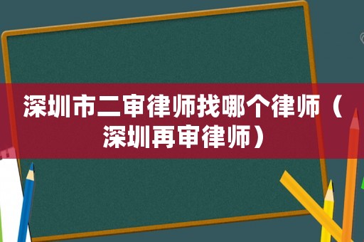 深圳市二審律師找哪個律師（深圳再審律師）