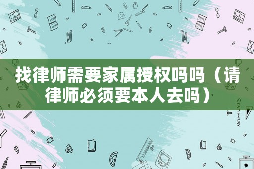 找律師需要家屬授權(quán)嗎嗎（請(qǐng)律師必須要本人去嗎）