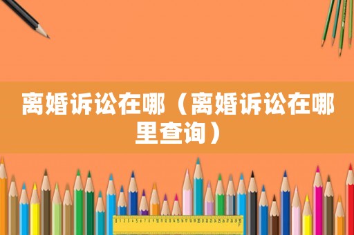 離婚訴訟在哪（離婚訴訟在哪里查詢）