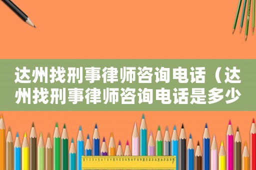 達州找刑事律師咨詢電話（達州找刑事律師咨詢電話是多少）
