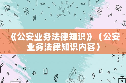 《公安業務法律知識》（公安業務法律知識內容）