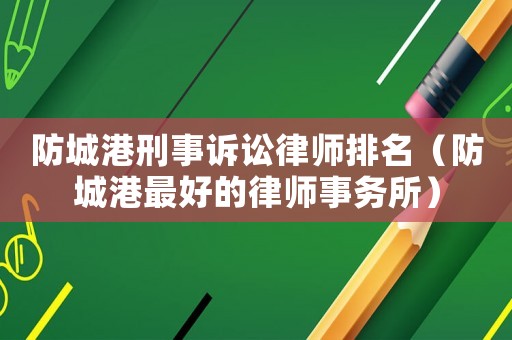 防城港刑事訴訟律師排名（防城港最好的律師事務所）