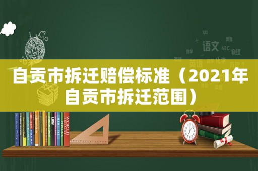 自貢市拆遷賠償標準（2021年自貢市拆遷范圍）