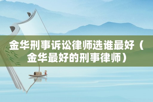 金華刑事訴訟律師選誰最好（金華最好的刑事律師）