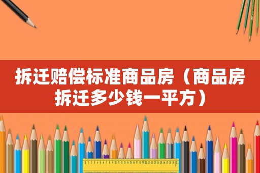 拆遷賠償標準商品房（商品房拆遷多少錢一平方）