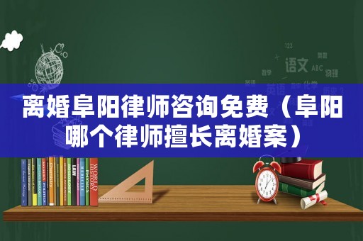 離婚阜陽律師咨詢免費（阜陽哪個律師擅長離婚案）