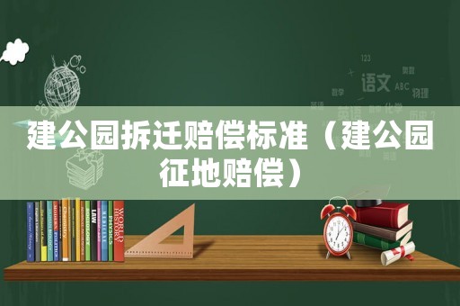 建公園拆遷賠償標準（建公園征地賠償）