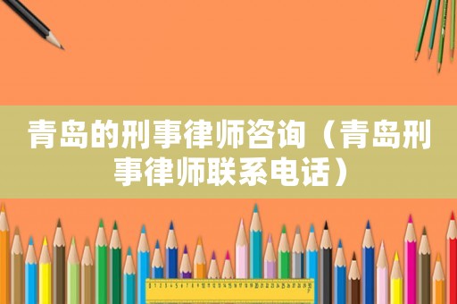 青島的刑事律師咨詢（青島刑事律師聯(lián)系電話）