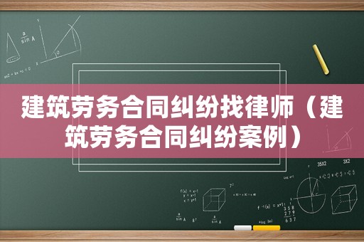 建筑勞務合同糾紛找律師（建筑勞務合同糾紛案例）