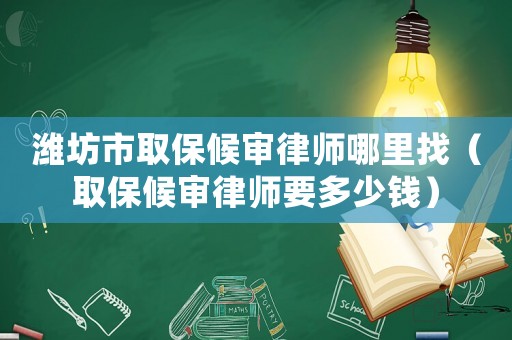濰坊市取保候審律師哪里找（取保候審律師要多少錢）