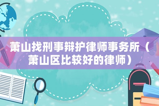 蕭山找刑事辯護律師事務(wù)所（蕭山區(qū)比較好的律師）