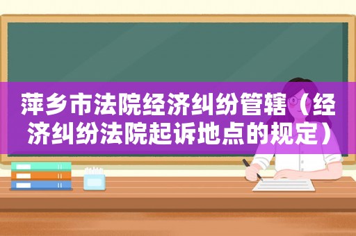 萍鄉(xiāng)市法院經(jīng)濟(jì)糾紛管轄（經(jīng)濟(jì)糾紛法院起訴地點(diǎn)的規(guī)定）