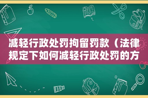 減輕行政處罰拘留罰款（法律規(guī)定下如何減輕行政處罰的方法）