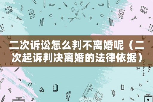 二次訴訟怎么判不離婚呢（二次起訴判決離婚的法律依據）