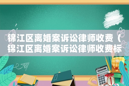 錦江區離婚案訴訟律師收費（錦江區離婚案訴訟律師收費標準表）
