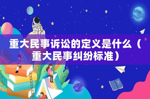 重大民事訴訟的定義是什么（重大民事糾紛標準）