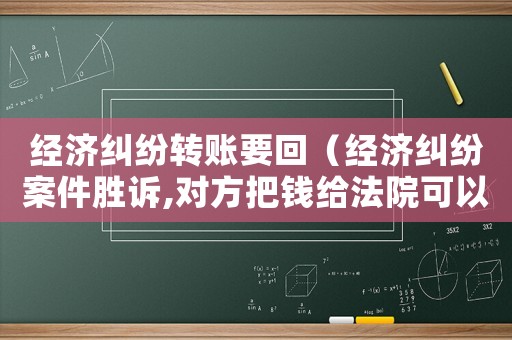 經濟糾紛轉賬要回（經濟糾紛案件勝訴,對方把錢給法院可以嗎）