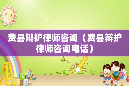 費縣辯護律師咨詢（費縣辯護律師咨詢電話）