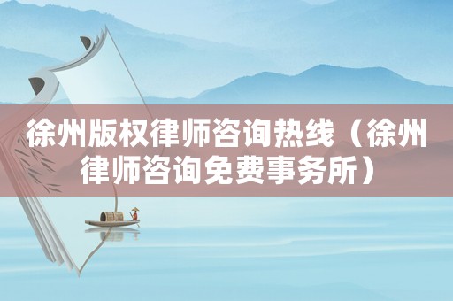 徐州版權(quán)律師咨詢熱線（徐州律師咨詢免費(fèi)事務(wù)所）