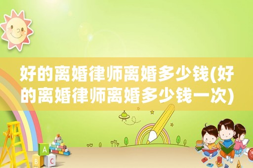 好的離婚律師離婚多少錢(好的離婚律師離婚多少錢一次)